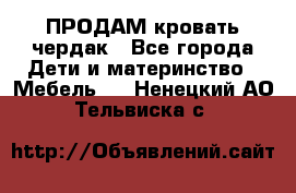 ПРОДАМ кровать чердак - Все города Дети и материнство » Мебель   . Ненецкий АО,Тельвиска с.